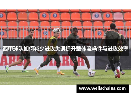 西甲球队如何减少进攻失误提升整体流畅性与进攻效率